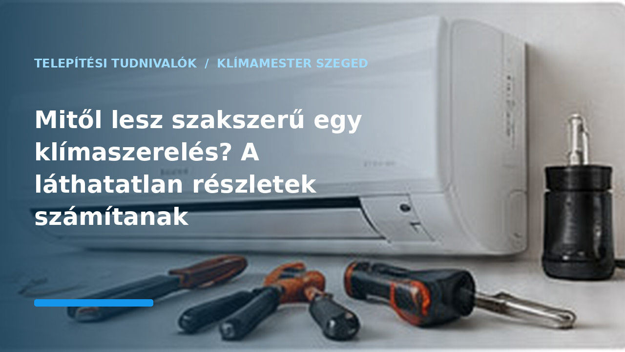 Mitől lesz szakszerű egy klímaszerelés? A láthatatlan részletek számítanak